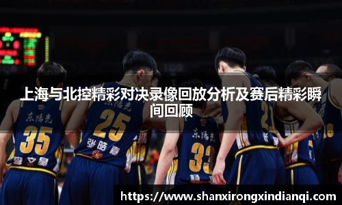 上海与北控精彩对决录像回放分析及赛后精彩瞬间回顾