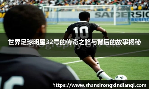 世界足球明星32号的传奇之路与背后的故事揭秘