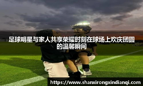 足球明星与家人共享荣耀时刻在球场上欢庆团圆的温馨瞬间