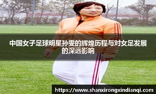 中国女子足球明星孙雯的辉煌历程与对女足发展的深远影响