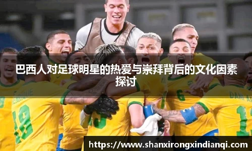 巴西人对足球明星的热爱与崇拜背后的文化因素探讨