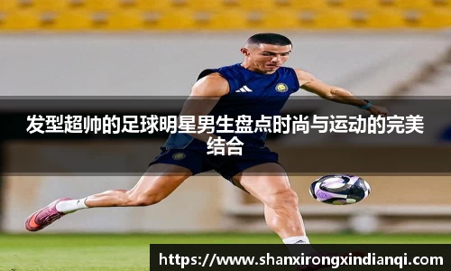 发型超帅的足球明星男生盘点时尚与运动的完美结合